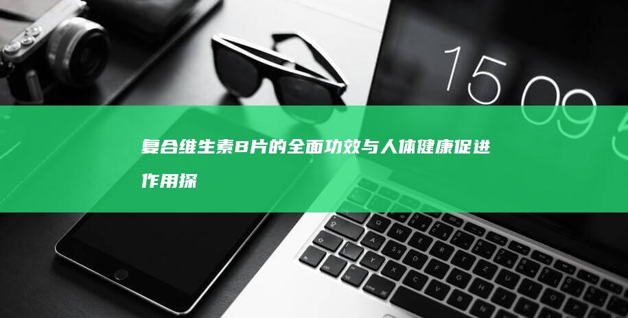 复合维生素B片的全面功效与人体健康促进作用探究