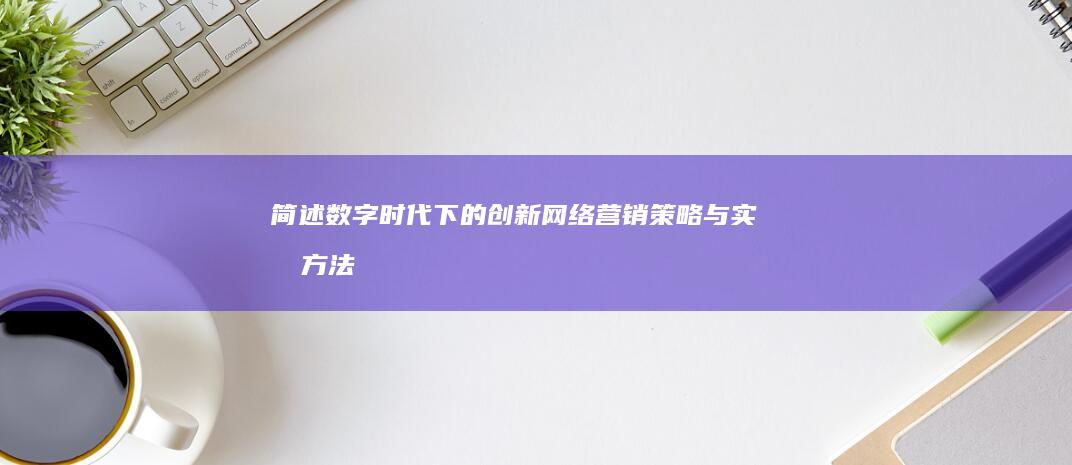 简述数字时代下的创新网络营销策略与实战方法